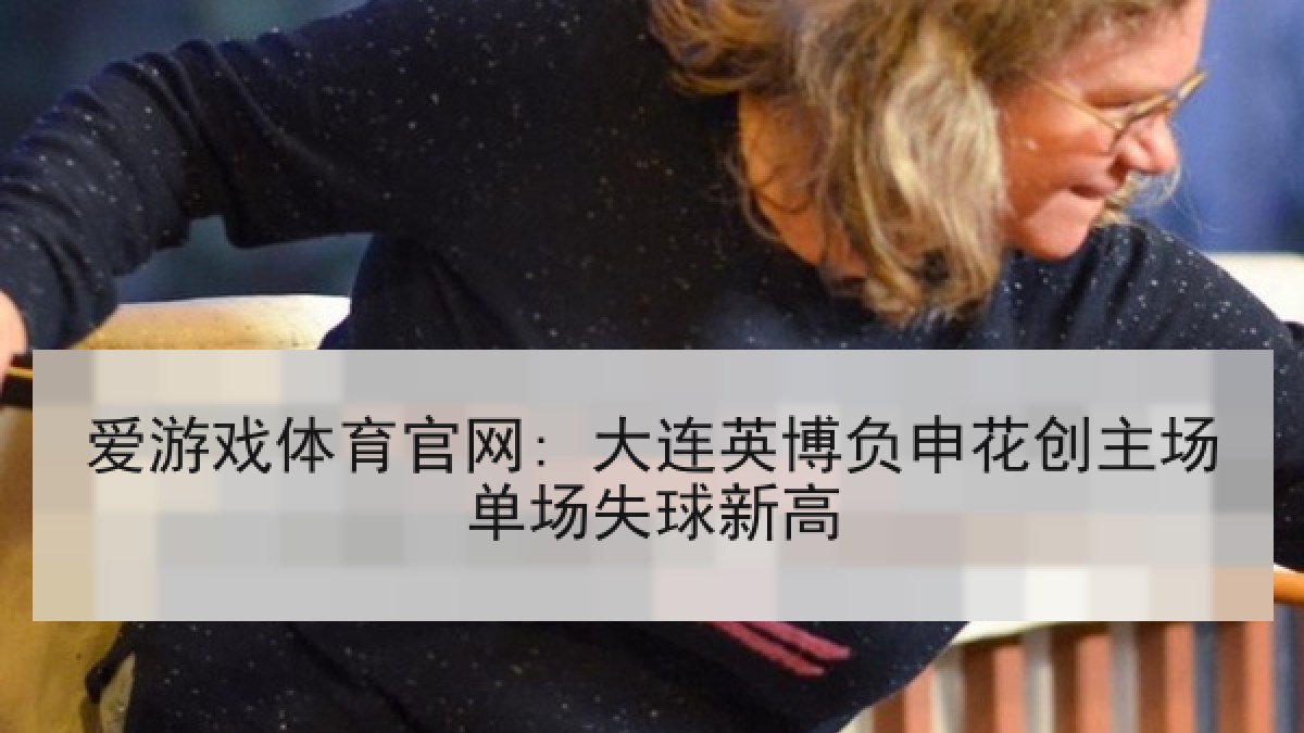 爱游戏体育官网: 大连英博负申花创主场单场失球新高
