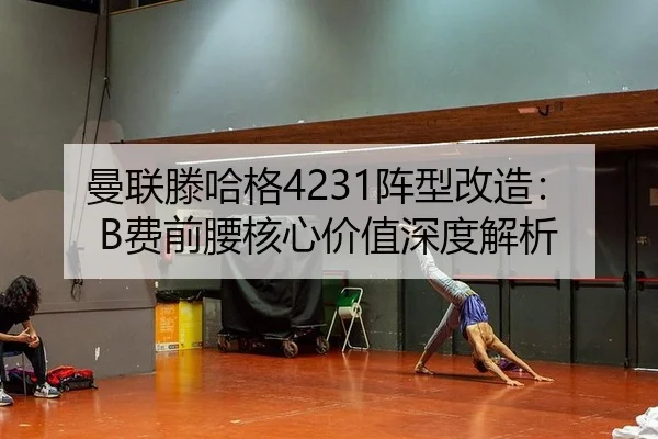 曼联滕哈格4231阵型改造：B费前腰核心价值深度解析