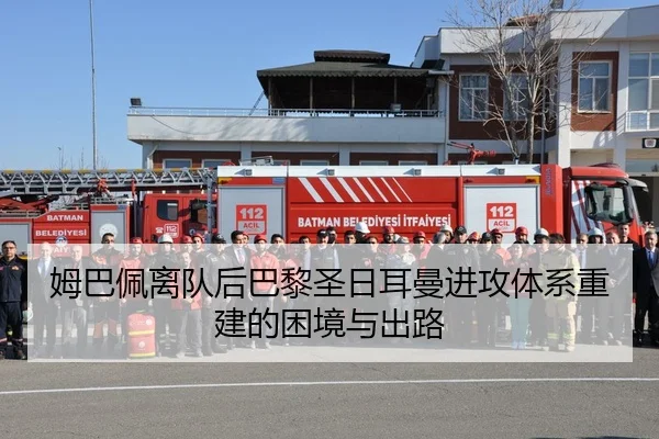 姆巴佩离队后巴黎圣日耳曼进攻体系重建的困境与出路
