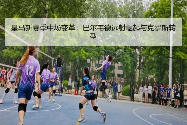 皇马新赛季中场变革：巴尔韦德远射崛起与克罗斯转型