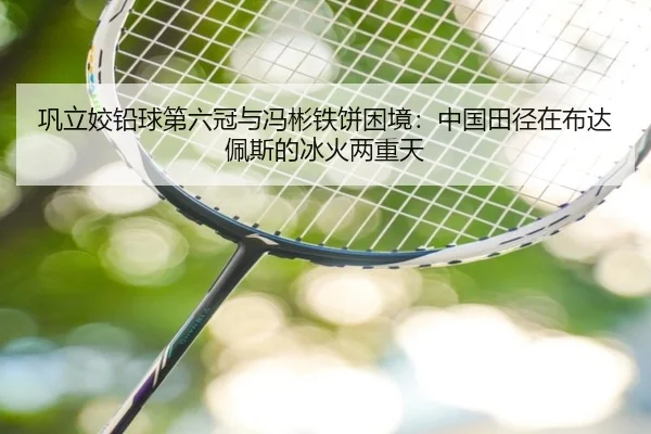 巩立姣铅球第六冠与冯彬铁饼困境：中国田径在布达佩斯的冰火两重天