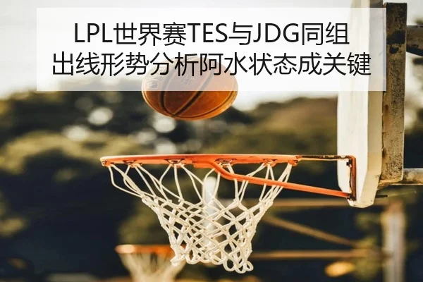 LPL世界赛TES与JDG同组出线形势分析阿水状态成关键