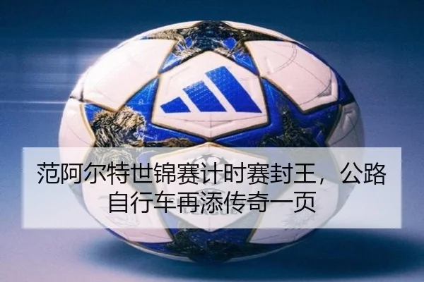 范阿尔特世锦赛计时赛封王，公路自行车再添传奇一页
