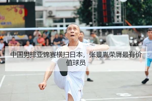 中国男排亚锦赛横扫日本，张景胤荣膺最有价值球员