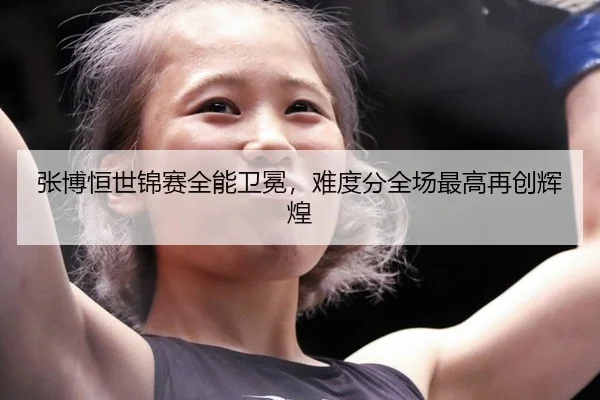 张博恒世锦赛全能卫冕，难度分全场最高再创辉煌