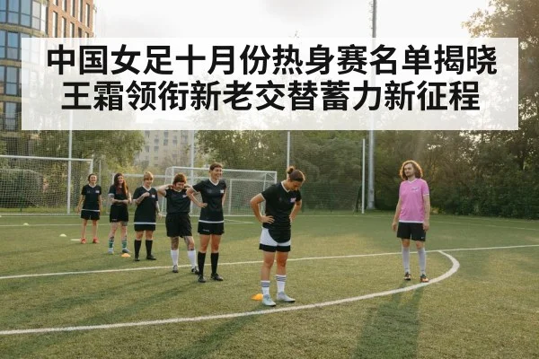 中国女足十月份热身赛名单揭晓 王霜领衔新老交替蓄力新征程