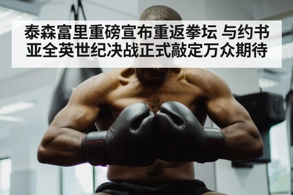 泰森富里重磅宣布重返拳坛 与约书亚全英世纪决战正式敲定万众期待