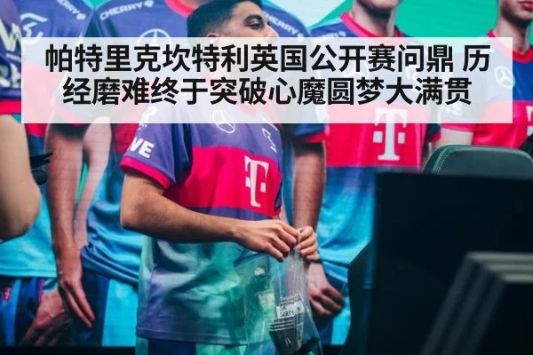 帕特里克坎特利英国公开赛问鼎 历经磨难终于突破心魔圆梦大满贯