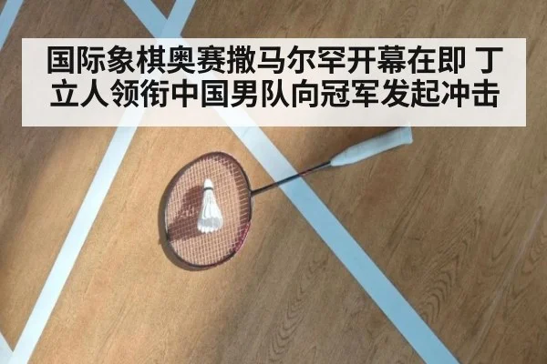 国际象棋奥赛撒马尔罕开幕在即 丁立人领衔中国男队向冠军发起冲击